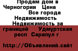 Продам дом в Черногории › Цена ­ 12 800 000 - Все города Недвижимость » Недвижимость за границей   . Удмуртская респ.,Сарапул г.